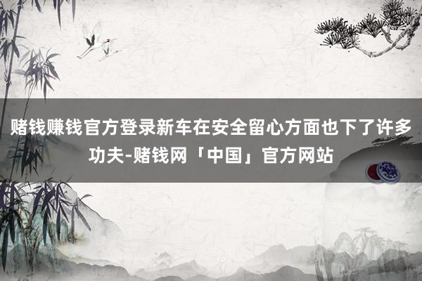 赌钱赚钱官方登录新车在安全留心方面也下了许多功夫-赌钱网「中国」官方网站