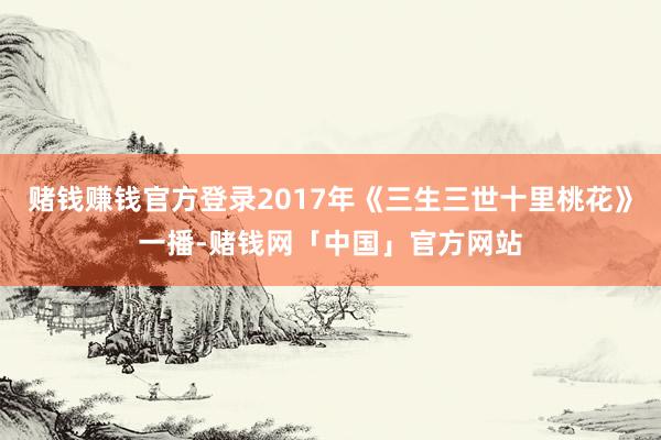 赌钱赚钱官方登录2017年《三生三世十里桃花》一播-赌钱网「中国」官方网站
