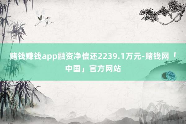 赌钱赚钱app融资净偿还2239.1万元-赌钱网「中国」官方网站