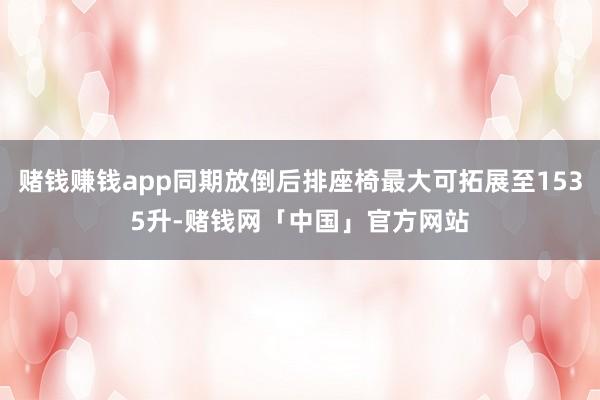 赌钱赚钱app同期放倒后排座椅最大可拓展至1535升-赌钱网「中国」官方网站