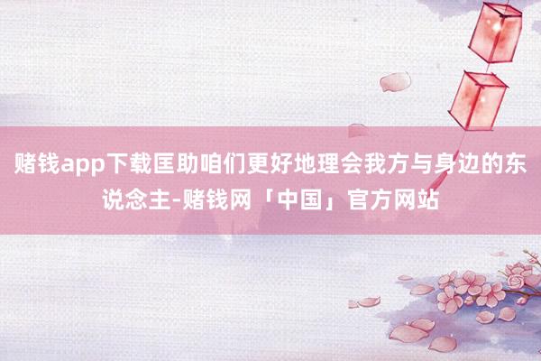 赌钱app下载匡助咱们更好地理会我方与身边的东说念主-赌钱网「中国」官方网站