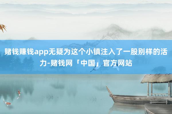 赌钱赚钱app无疑为这个小镇注入了一股别样的活力-赌钱网「中国」官方网站