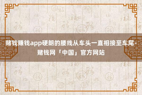 赌钱赚钱app硬朗的腰线从车头一直相接至车尾-赌钱网「中国」官方网站
