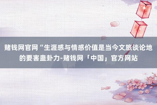 赌钱网官网“生涯感与情感价值是当今文旅谈论地的要害蛊卦力-赌钱网「中国」官方网站