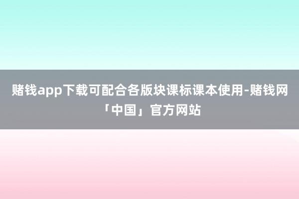 赌钱app下载可配合各版块课标课本使用-赌钱网「中国」官方网站