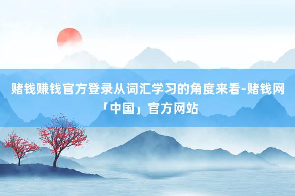 赌钱赚钱官方登录从词汇学习的角度来看-赌钱网「中国」官方网站