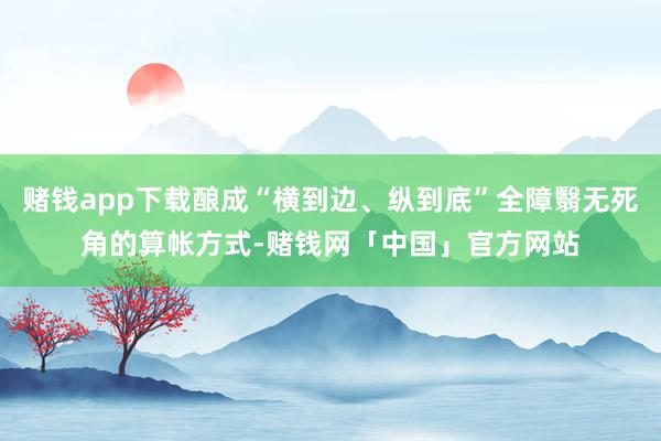 赌钱app下载酿成“横到边、纵到底”全障翳无死角的算帐方式-赌钱网「中国」官方网站