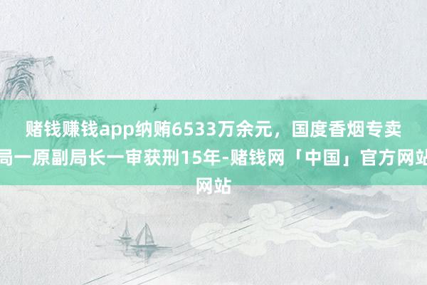赌钱赚钱app纳贿6533万余元，国度香烟专卖局一原副局长一审获刑15年-赌钱网「中国」官方网站
