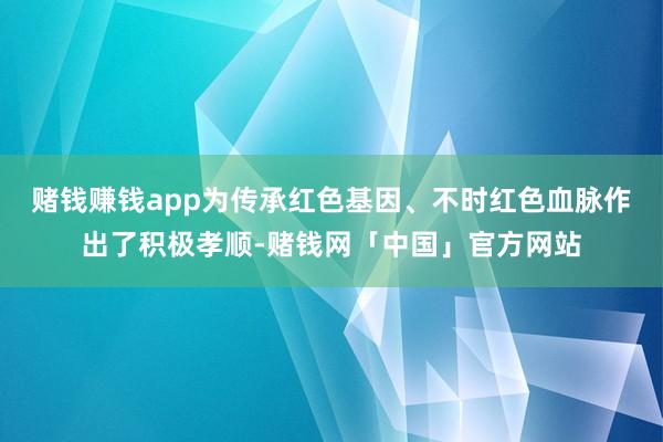 赌钱赚钱app为传承红色基因、不时红色血脉作出了积极孝顺-赌钱网「中国」官方网站