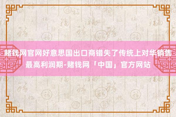 赌钱网官网好意思国出口商错失了传统上对华销售最高利润期-赌钱网「中国」官方网站