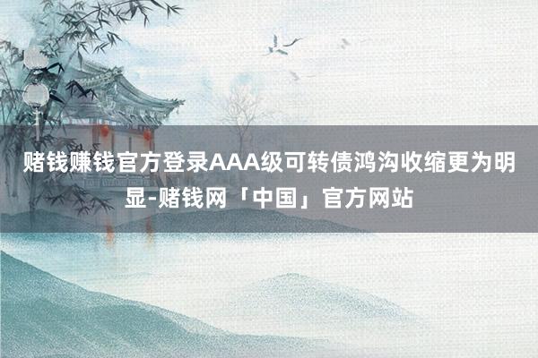 赌钱赚钱官方登录AAA级可转债鸿沟收缩更为明显-赌钱网「中国」官方网站