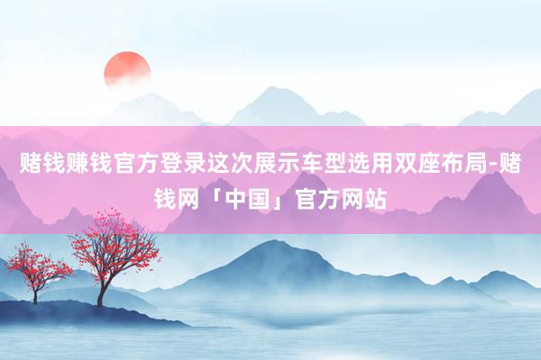赌钱赚钱官方登录这次展示车型选用双座布局-赌钱网「中国」官方网站
