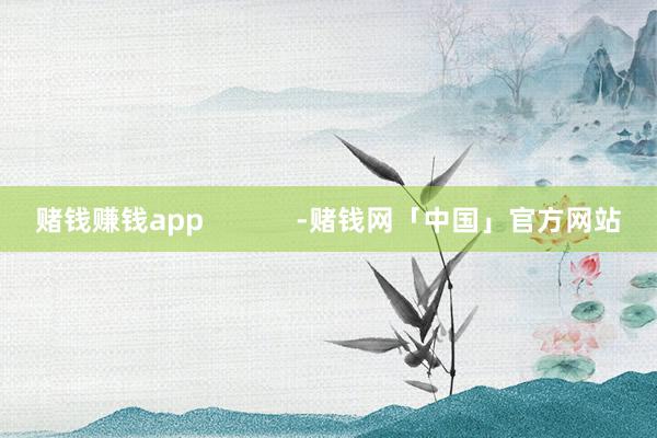 赌钱赚钱app            -赌钱网「中国」官方网站