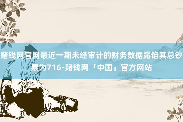 赌钱网官网最近一期未经审计的财务数据露馅其总钞票为716-赌钱网「中国」官方网站