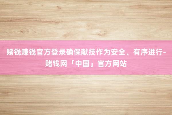 赌钱赚钱官方登录确保献技作为安全、有序进行-赌钱网「中国」官方网站