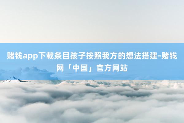 赌钱app下载条目孩子按照我方的想法搭建-赌钱网「中国」官方网站