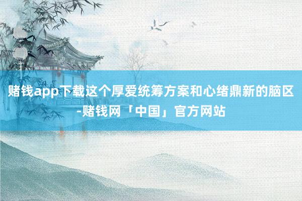 赌钱app下载这个厚爱统筹方案和心绪鼎新的脑区-赌钱网「中国」官方网站