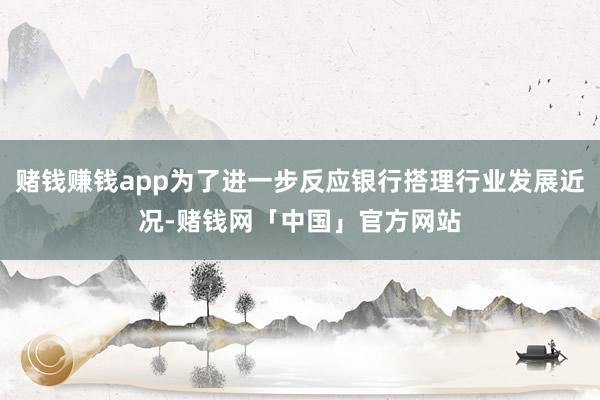 赌钱赚钱app为了进一步反应银行搭理行业发展近况-赌钱网「中国」官方网站
