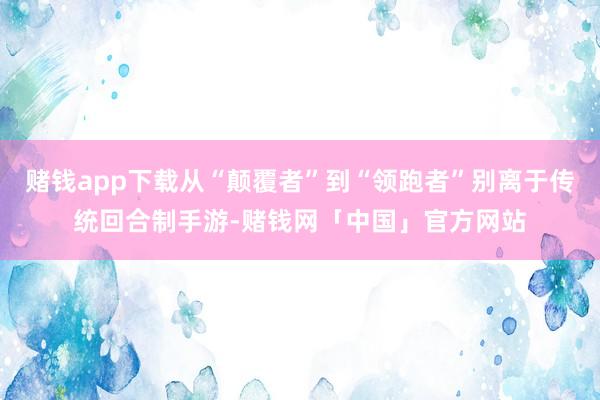 赌钱app下载从“颠覆者”到“领跑者”别离于传统回合制手游-赌钱网「中国」官方网站