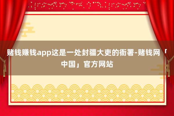 赌钱赚钱app这是一处封疆大吏的衙署-赌钱网「中国」官方网站