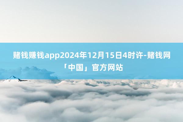 赌钱赚钱app2024年12月15日4时许-赌钱网「中国」官方网站