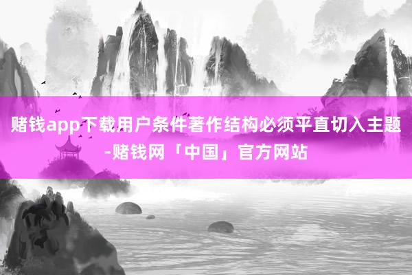 赌钱app下载用户条件著作结构必须平直切入主题-赌钱网「中国」官方网站