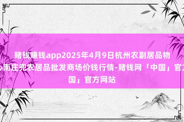 赌钱赚钱app2025年4月9日杭州农副居品物流中心南庄兜农居品批发商场价钱行情-赌钱网「中国」官方网站