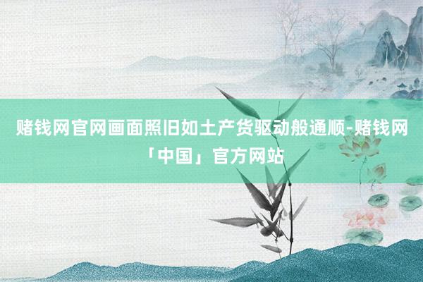 赌钱网官网画面照旧如土产货驱动般通顺-赌钱网「中国」官方网站