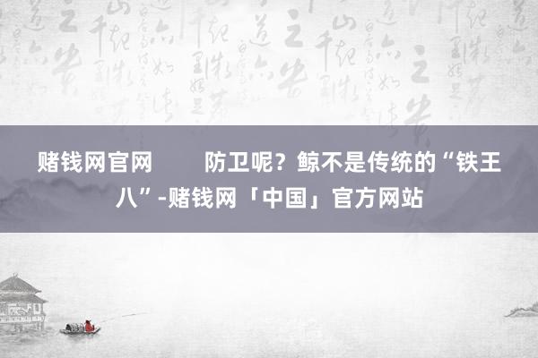 赌钱网官网        防卫呢？鲸不是传统的“铁王八”-赌钱网「中国」官方网站