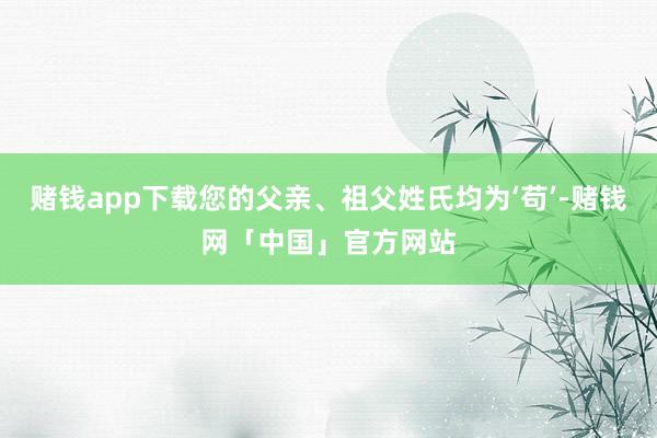 赌钱app下载您的父亲、祖父姓氏均为‘苟’-赌钱网「中国」官方网站