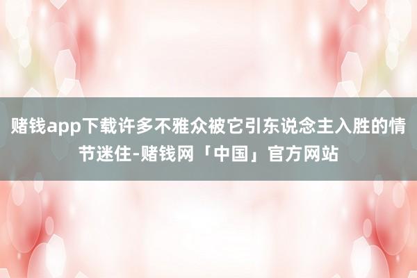 赌钱app下载许多不雅众被它引东说念主入胜的情节迷住-赌钱网「中国」官方网站
