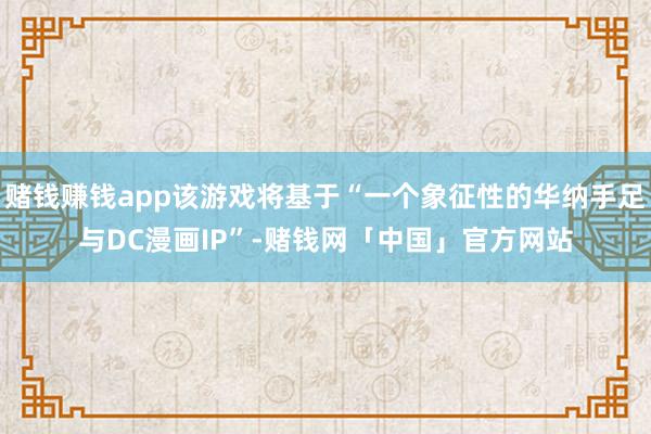 赌钱赚钱app该游戏将基于“一个象征性的华纳手足与DC漫画IP”-赌钱网「中国」官方网站