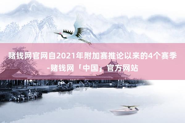 赌钱网官网自2021年附加赛推论以来的4个赛季-赌钱网「中国」官方网站