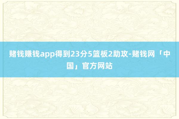 赌钱赚钱app得到23分5篮板2助攻-赌钱网「中国」官方网站