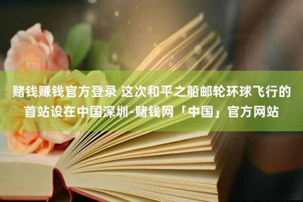赌钱赚钱官方登录 这次和平之船邮轮环球飞行的首站设在中国深圳-赌钱网「中国」官方网站