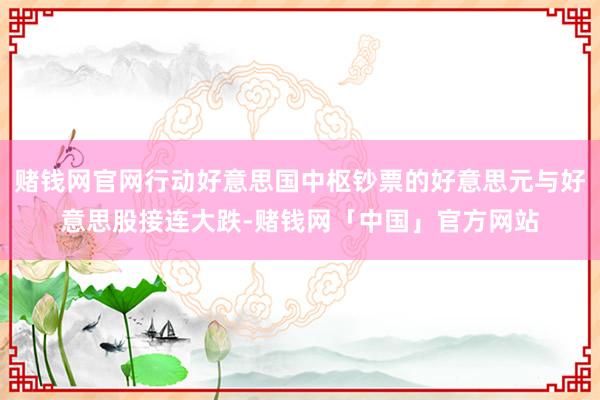 赌钱网官网行动好意思国中枢钞票的好意思元与好意思股接连大跌-赌钱网「中国」官方网站