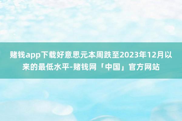 赌钱app下载好意思元本周跌至2023年12月以来的最低水平-赌钱网「中国」官方网站