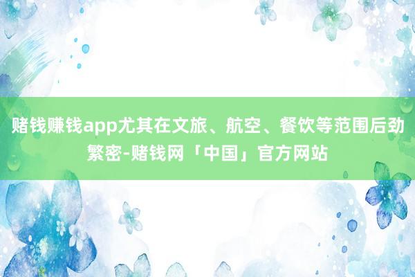 赌钱赚钱app尤其在文旅、航空、餐饮等范围后劲繁密-赌钱网「中国」官方网站