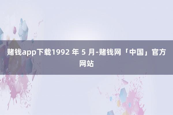 赌钱app下载1992 年 5 月-赌钱网「中国」官方网站