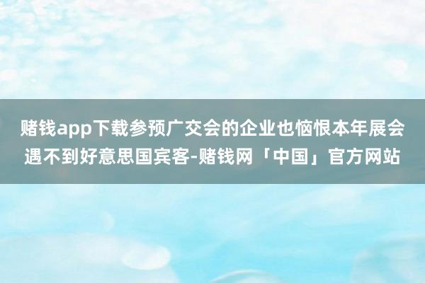 赌钱app下载参预广交会的企业也恼恨本年展会遇不到好意思国宾客-赌钱网「中国」官方网站