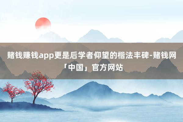 赌钱赚钱app更是后学者仰望的楷法丰碑-赌钱网「中国」官方网站