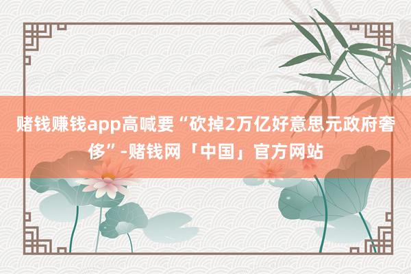 赌钱赚钱app高喊要“砍掉2万亿好意思元政府奢侈”-赌钱网「中国」官方网站
