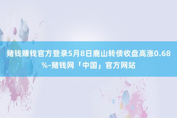 赌钱赚钱官方登录5月8日鹿山转债收盘高涨0.68%-赌钱网「中国」官方网站