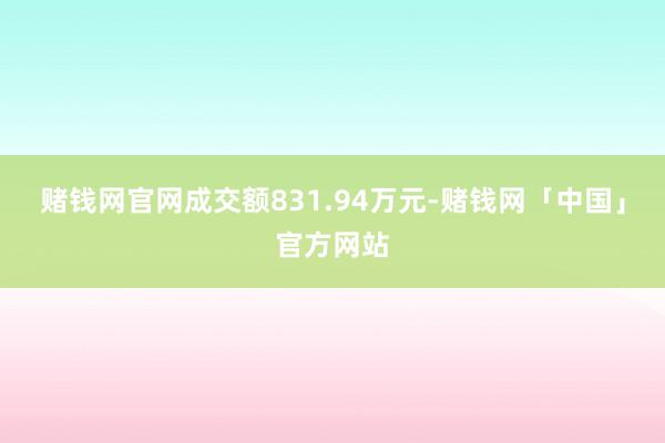 赌钱网官网成交额831.94万元-赌钱网「中国」官方网站