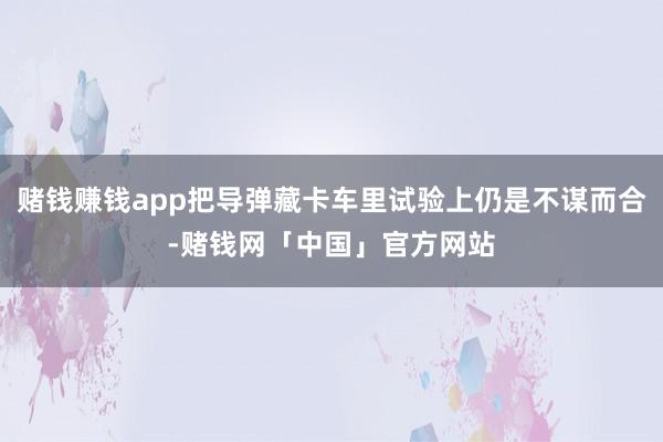 赌钱赚钱app把导弹藏卡车里试验上仍是不谋而合-赌钱网「中国」官方网站