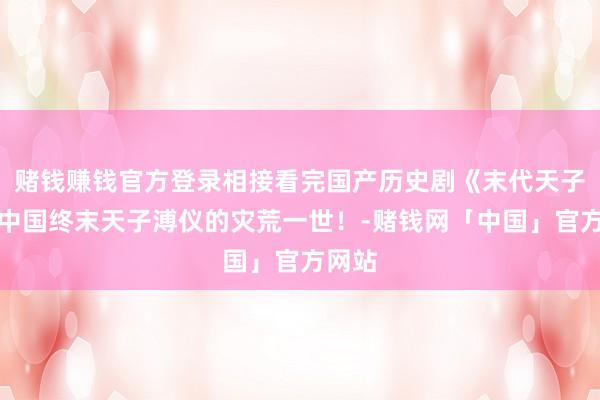赌钱赚钱官方登录相接看完国产历史剧《末代天子》，中国终末天子溥仪的灾荒一世！-赌钱网「中国」官方网站