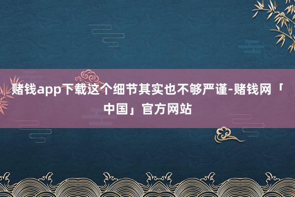 赌钱app下载这个细节其实也不够严谨-赌钱网「中国」官方网站