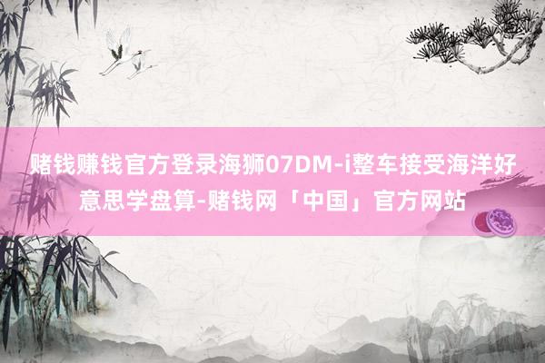 赌钱赚钱官方登录海狮07DM-i整车接受海洋好意思学盘算-赌钱网「中国」官方网站