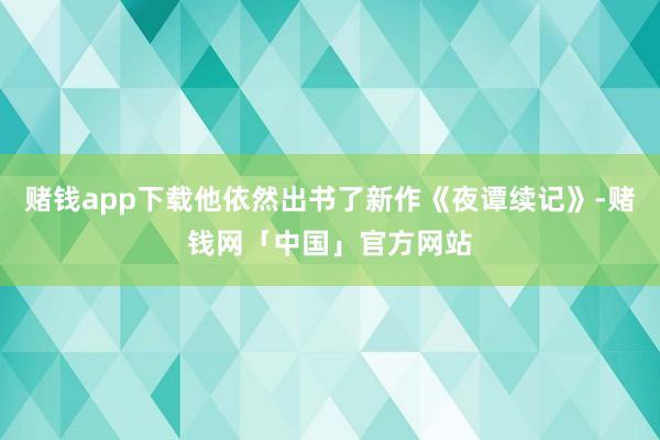 赌钱app下载他依然出书了新作《夜谭续记》-赌钱网「中国」官方网站