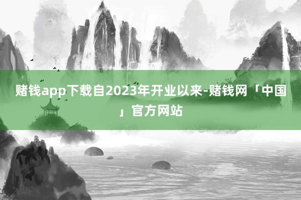 赌钱app下载自2023年开业以来-赌钱网「中国」官方网站